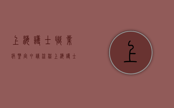 上海护士职业病鉴定申请流程？（上海护士职业病鉴定申请流程及时间要求表）