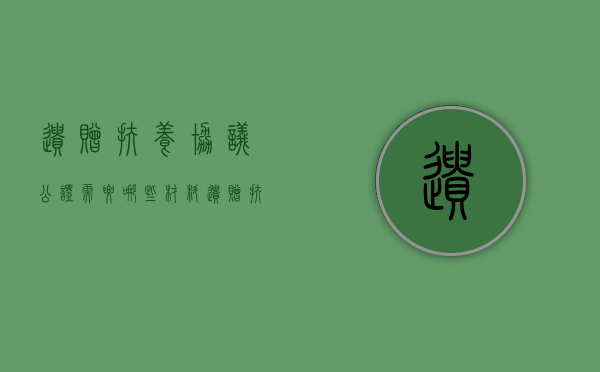 遗赠扶养协议公证需要哪些材料（遗赠扶养协议公证交什么材料）