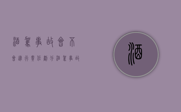 酒驾事故会不会进行责任划分（酒驾事故量刑）
