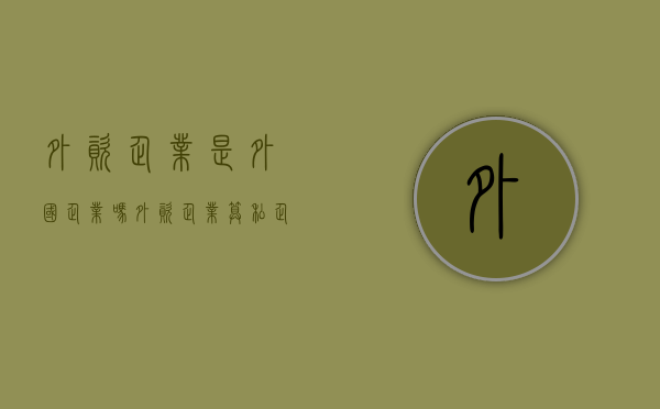 外资企业是外国企业吗（外资企业算私企吗）
