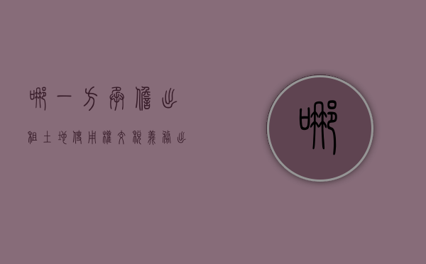 哪一方承担出租土地使用权交税义务（出租土地由谁缴纳土地使用税）