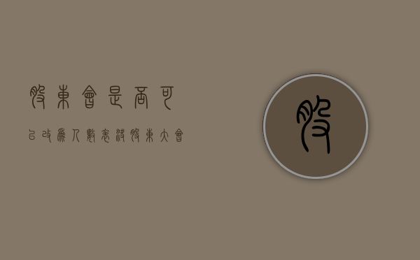 股东会是否可以改为人数表决（股东大会能任命经理吗为什么）