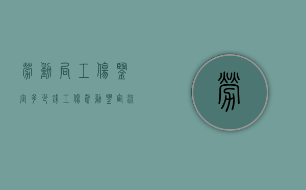 劳动局工伤鉴定多少钱（工伤劳动鉴定流程）