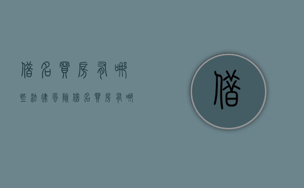 借名买房有哪些法律风险（借名买房有哪些法律风险问题）