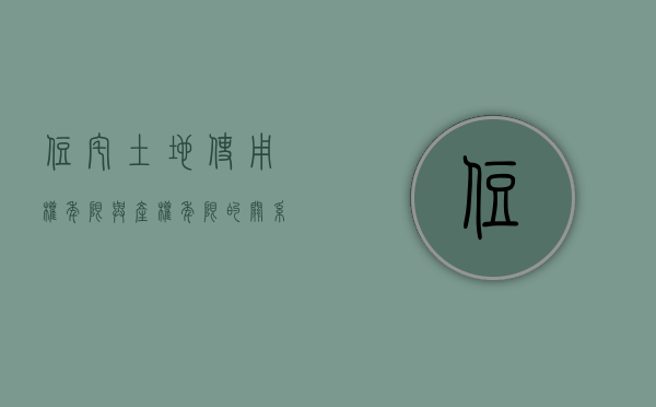 住宅土地使用权年限与产权年限的关系是什么（土地使用权限和住宅使用年限的区别）