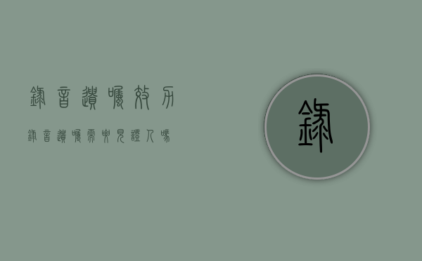 录音遗嘱效力（录音遗嘱需要见证人吗）