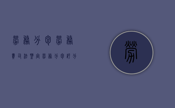 劳务分包劳务费司法鉴定（劳务分包评分办法）
