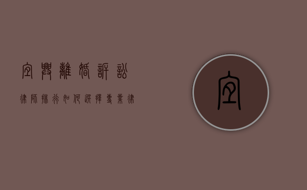 宜兴离婚诉讼律师排行，如何选择专业律师维护合法权益？