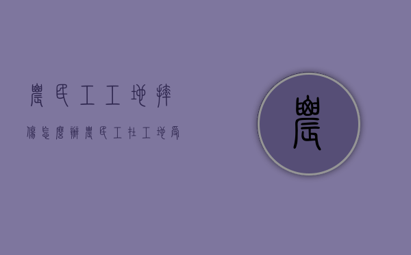 农民工工地摔伤怎么办（农民工在工地受伤赔偿流程）