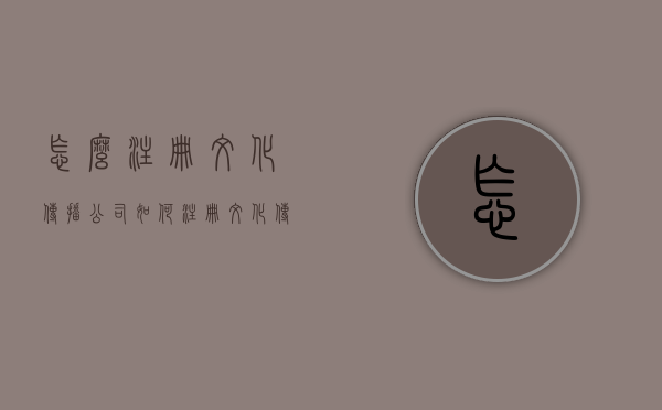 怎么注册文化传播公司？（如何注册文化传媒工作室）