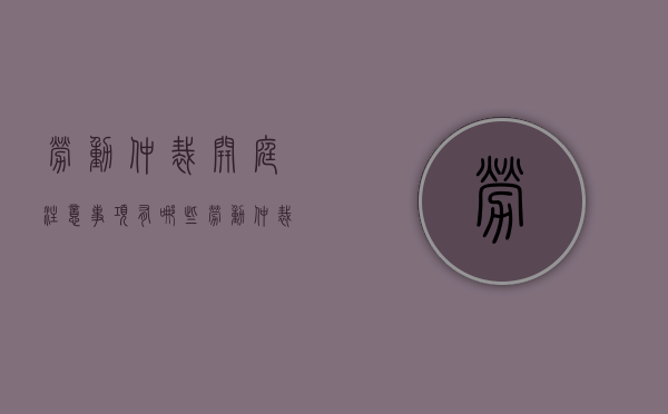 劳动仲裁开庭注意事项有哪些（劳动仲裁开庭要注意哪些问题?）