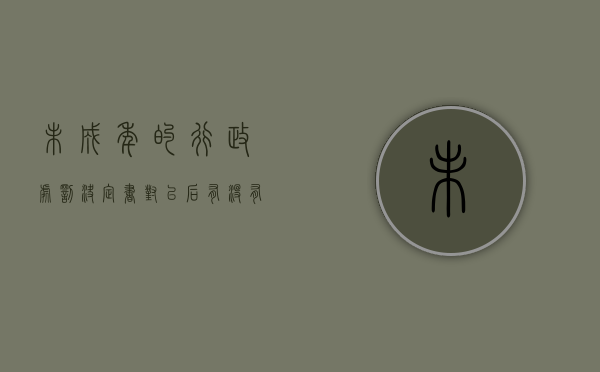 未成年的行政处罚决定书对以后有没有影响（未成年的行政处罚决定书怎么写）
