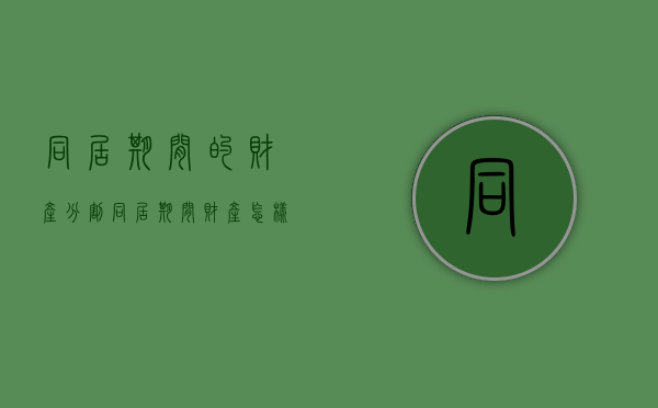 同居期间的财产分割（同居期间财产怎样分割）