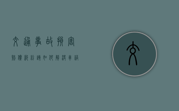 交通事故损害赔偿纠纷该如何解决（车祸伤亡事故赔偿标准是多少）
