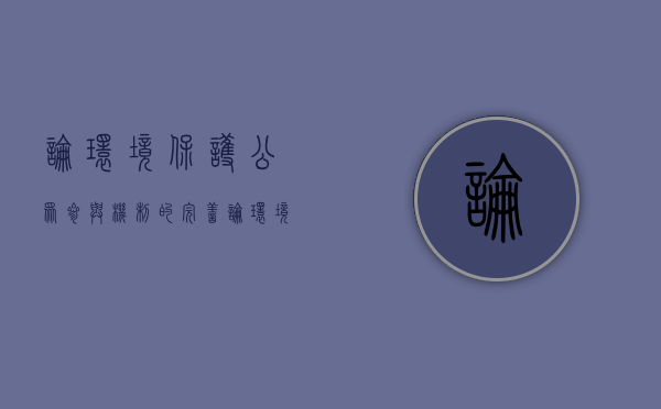 论环境保护公众参与机制的完善（论环境保护公众参与机制的完善与发展）