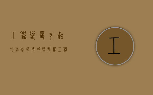 工程变更引起的索赔包括哪些情形（工程变更索赔的概念）