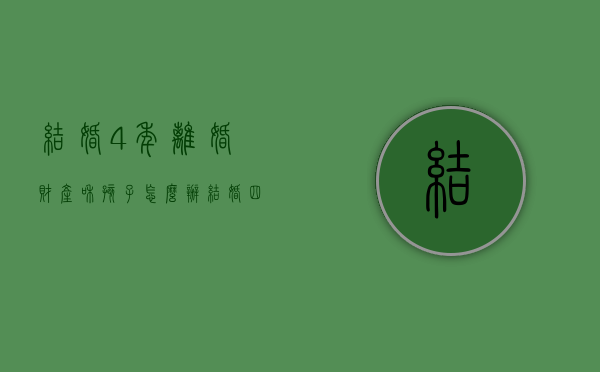 结婚4年离婚财产和孩子怎么办（结婚四年多了想离婚怎么办）