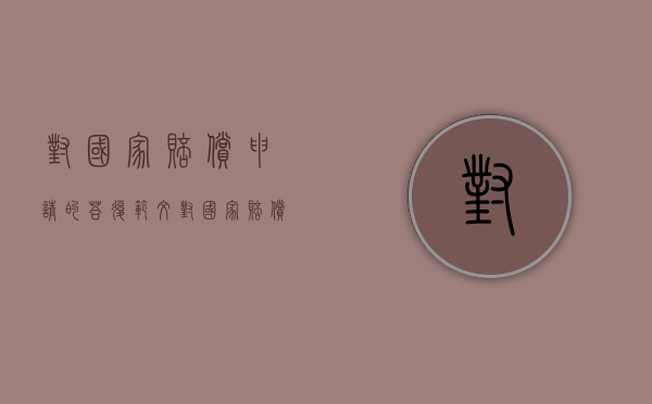 对国家赔偿申请的答复范文（对国家赔偿申请的答复模板）