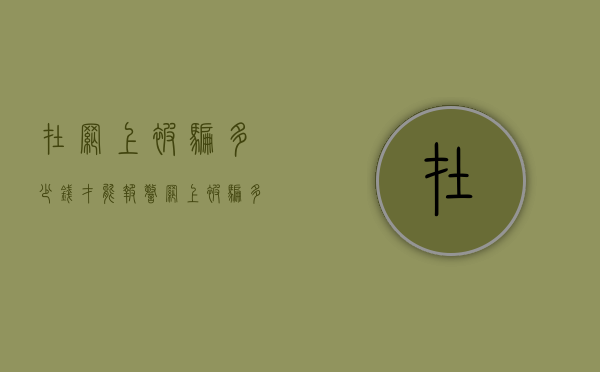 在网上被骗多少钱才能报警（网上被骗多少钱能报警）