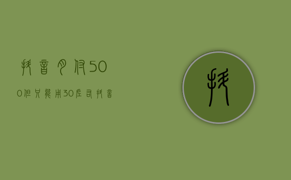 抖音月付500但只能用30左右（抖音不实名认证可以开小店吗）