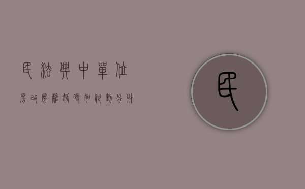 民法典中单位房改房离婚时如何划分财产（单位房改房是大产权吗）