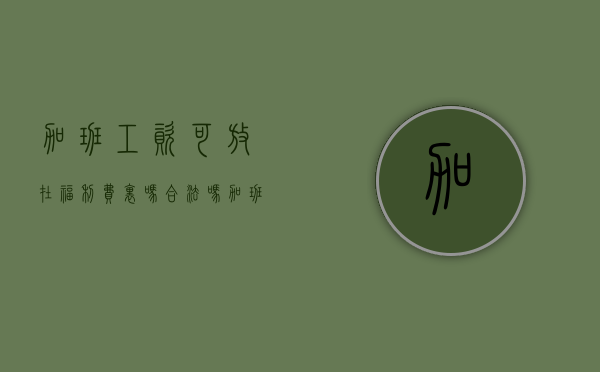 加班工资可放在福利费里吗合法吗（加班工资可放在福利费里吗）