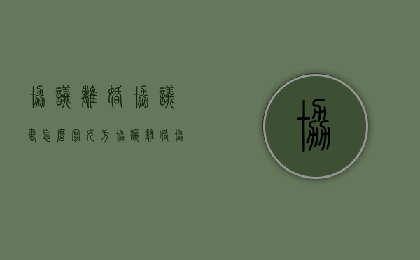协议离婚协议书怎么写女方（协议离婚协议书怎么写?）