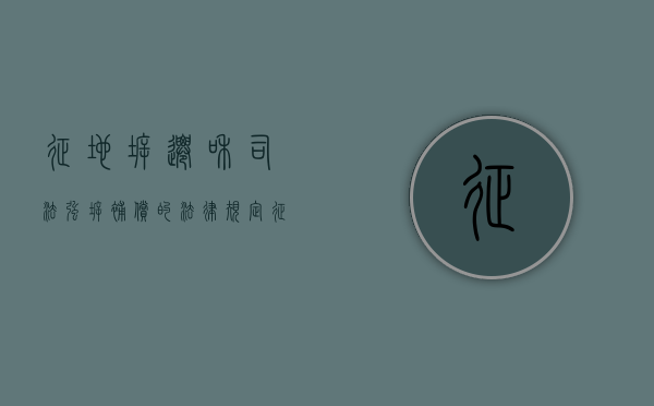 征地拆迁和司法强拆补偿的法律规定（征地强拆有关的法律规定）