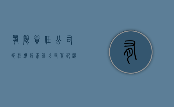 有限责任公司的注册资本为公司登记机关登记的全体股东（有限责任公司的注册资本是指在公司登记机关登记的）