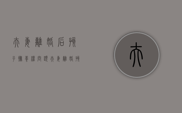 夫妻离婚后孩子抚养权问题（夫妻离婚孩子抚养权能共同所有吗）