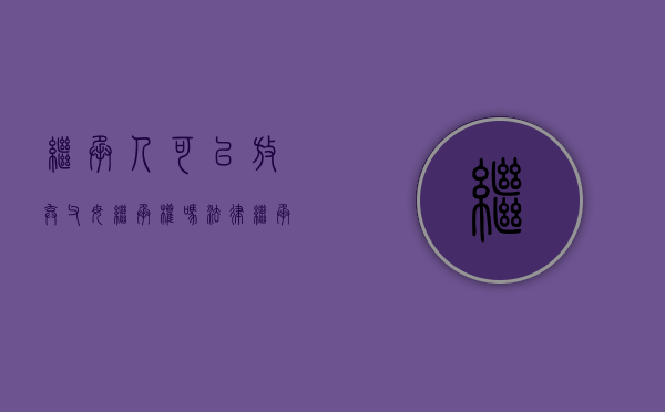 继承人可以放弃父母继承权吗法律（继承人是否可以放弃继承权）