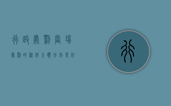 行政处罚当场处罚的条件金额分别是什么？（行政处罚当场处罚的适用条件）
