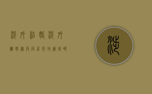 涉外结婚、涉外离婚无共同居所地适用哪里的法律（涉外单方离婚）