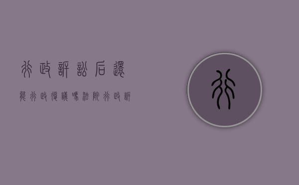 行政诉讼后还能行政复议吗法院（行政诉讼后还能行政复议吗知乎）