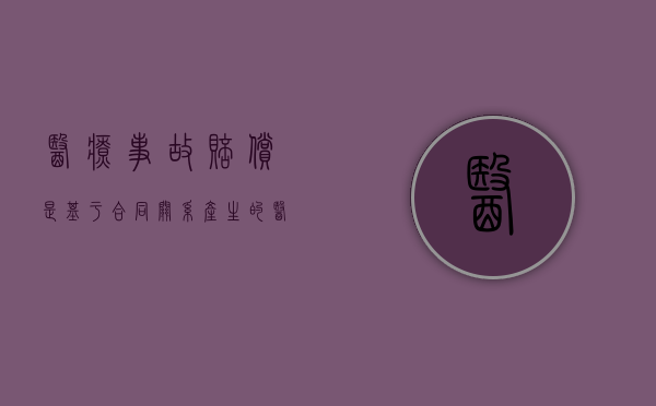 医疗事故赔偿是基于合同关系产生的（医疗事故赔偿的范围涉及到哪些内容）