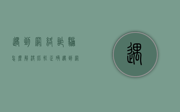 遇到网络诈骗怎么解决比较正确（遇到网络诈骗应该怎么做）