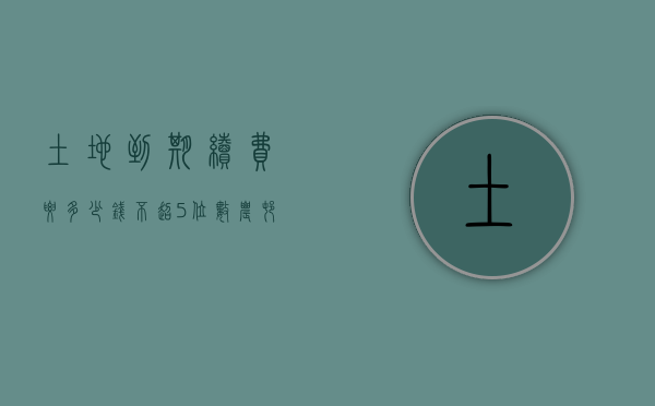 土地到期续费要多少钱 不超5位数（农村土地到期自动续期）