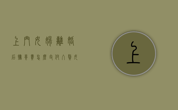 上门女婿离婚后抚养费怎么支付（入赘女婿户口在女方离婚怎么办理）