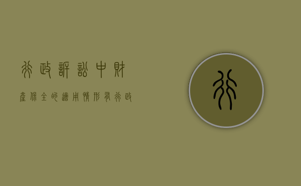 行政诉讼中财产保全的适用情形有（行政诉讼财产保全制度）