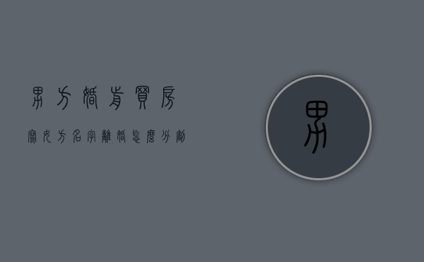男方婚前买房写女方名字离婚怎么分割（婚前男方买房写女方的名字,离婚后房子属于谁）