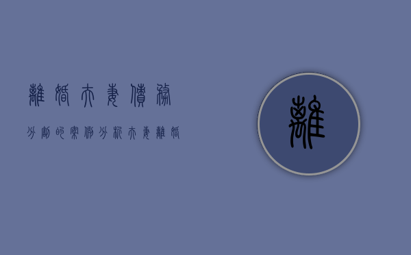 离婚夫妻债务分割的案例分析（夫妻离婚债务和财产怎么分担）