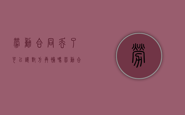 劳动合同丢了可以让对方再补吗(劳动合同弄丢了怎么办) 劳动合同丢了可以让对方再补吗(劳动合同弄丢了怎么办)