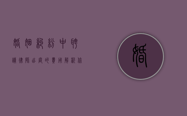 婚姻纠纷中聘请律师出庭的费用解析，你需要知道的关键信息