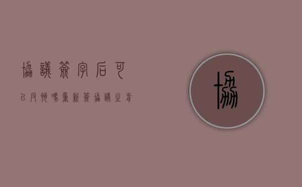 协议签字后可以反悔吗（重新签协议之前协议作废）