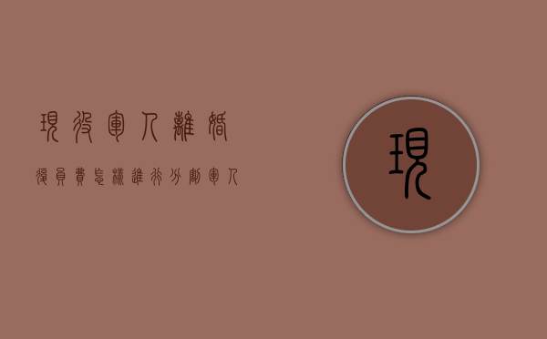 现役军人离婚复员费怎样进行分割（军人离婚又复婚对转业影响）
