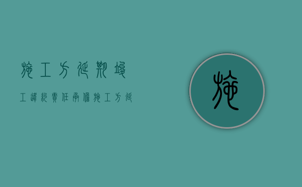 施工方延期竣工违约责任承担（施工方延期竣工违约责任由谁承担）