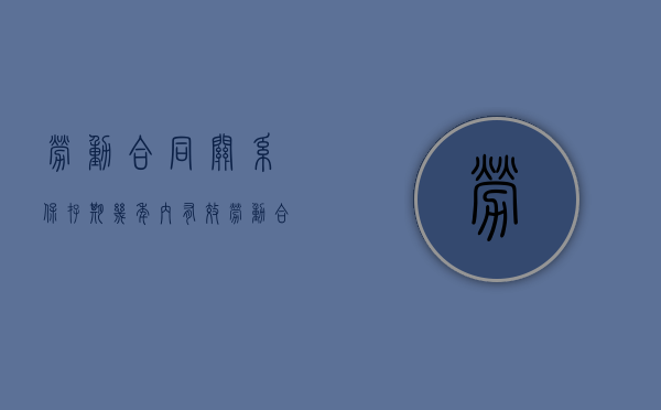 劳动合同关系保存期几年内有效（劳动合同关系保存期几年内签订）