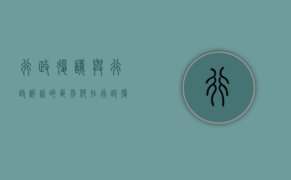 行政复议与行政诉讼的区别何在（行政复议与行政诉讼的主要异同）