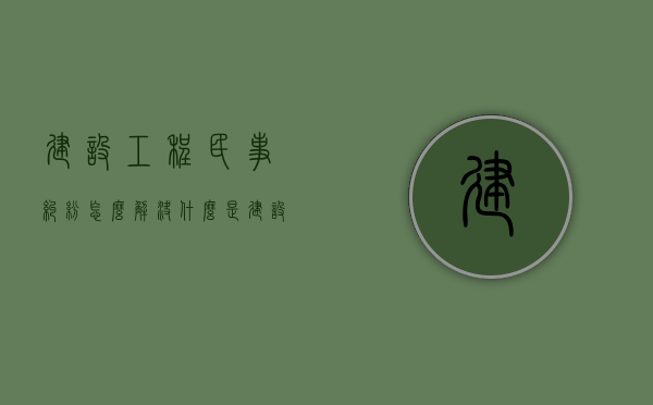 建设工程民事纠纷怎么解决（什么是建设工程民事纠纷）