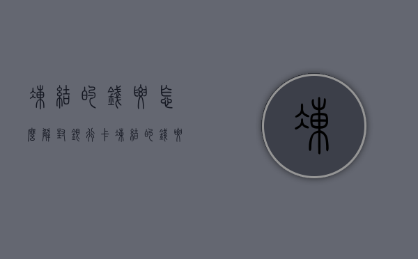 冻结的钱要怎么解封银行卡（冻结的钱要怎么解封）